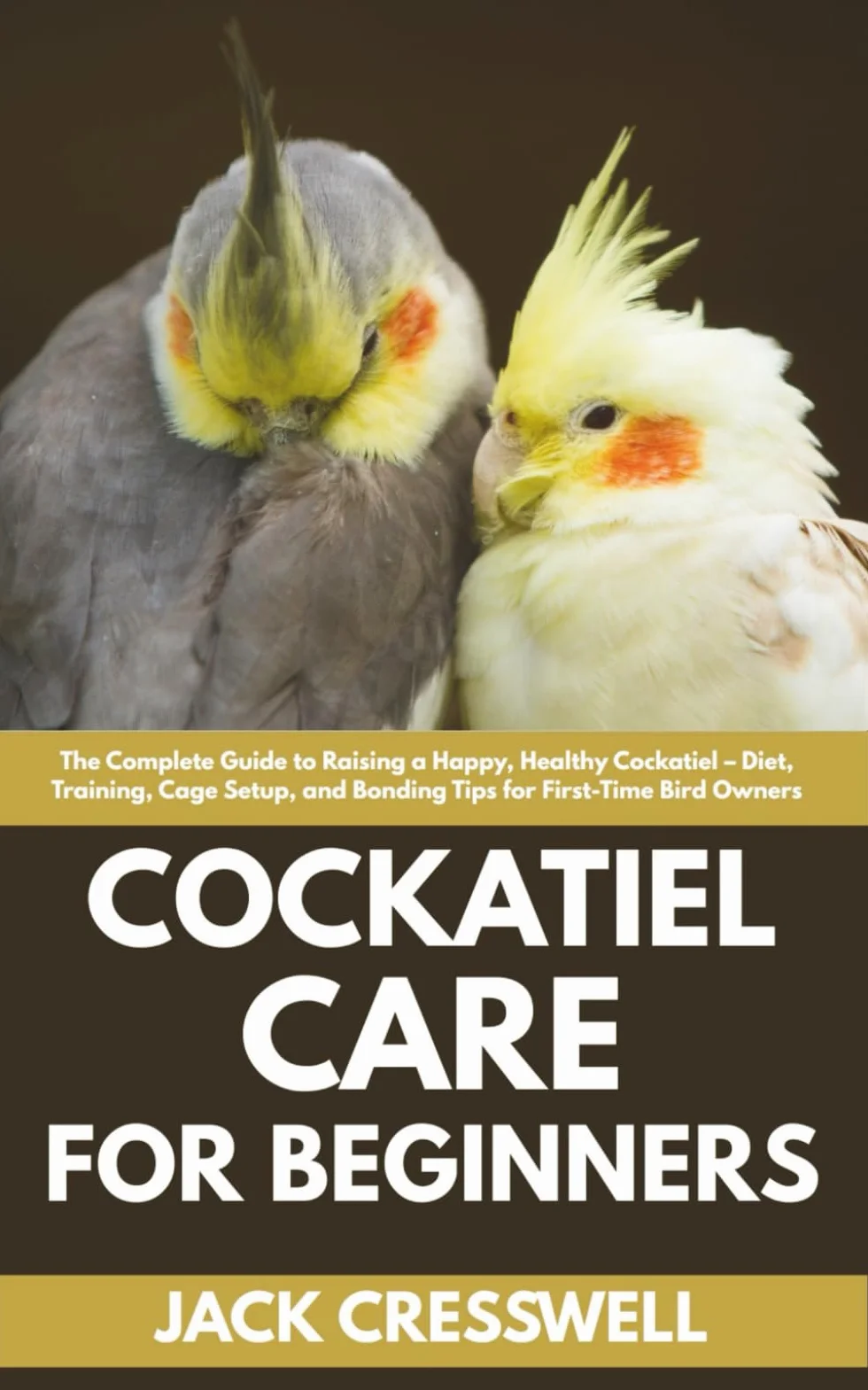 Cockatiel Care for Beginners: The Complete Guide to Raising a Happy, Healthy Cockatiel – Diet, Training, Cage Setup, and Bonding Tips for First-Time Bird Owners