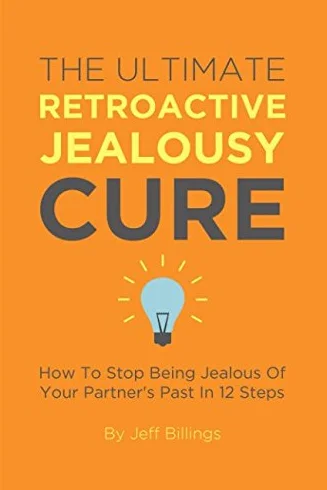 The Ultimate Retroactive Jealousy Cure: How To Stop Being Jealous Of Your Partner's Past In 12 Steps