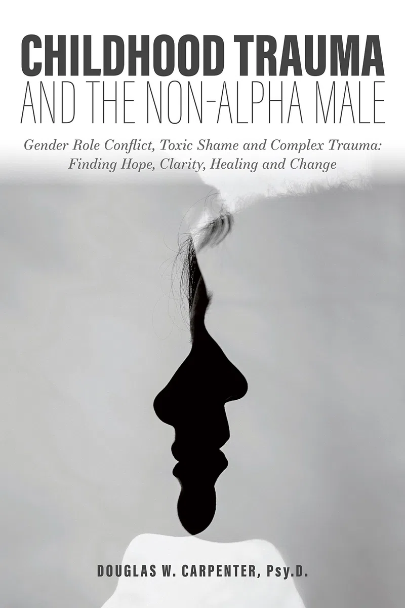 Childhood Trauma and the Non-Alpha Male: Gender Role Conflict, Toxic Shame, and Complex Trauma: Finding Hope, Clarity, Healing, and Change