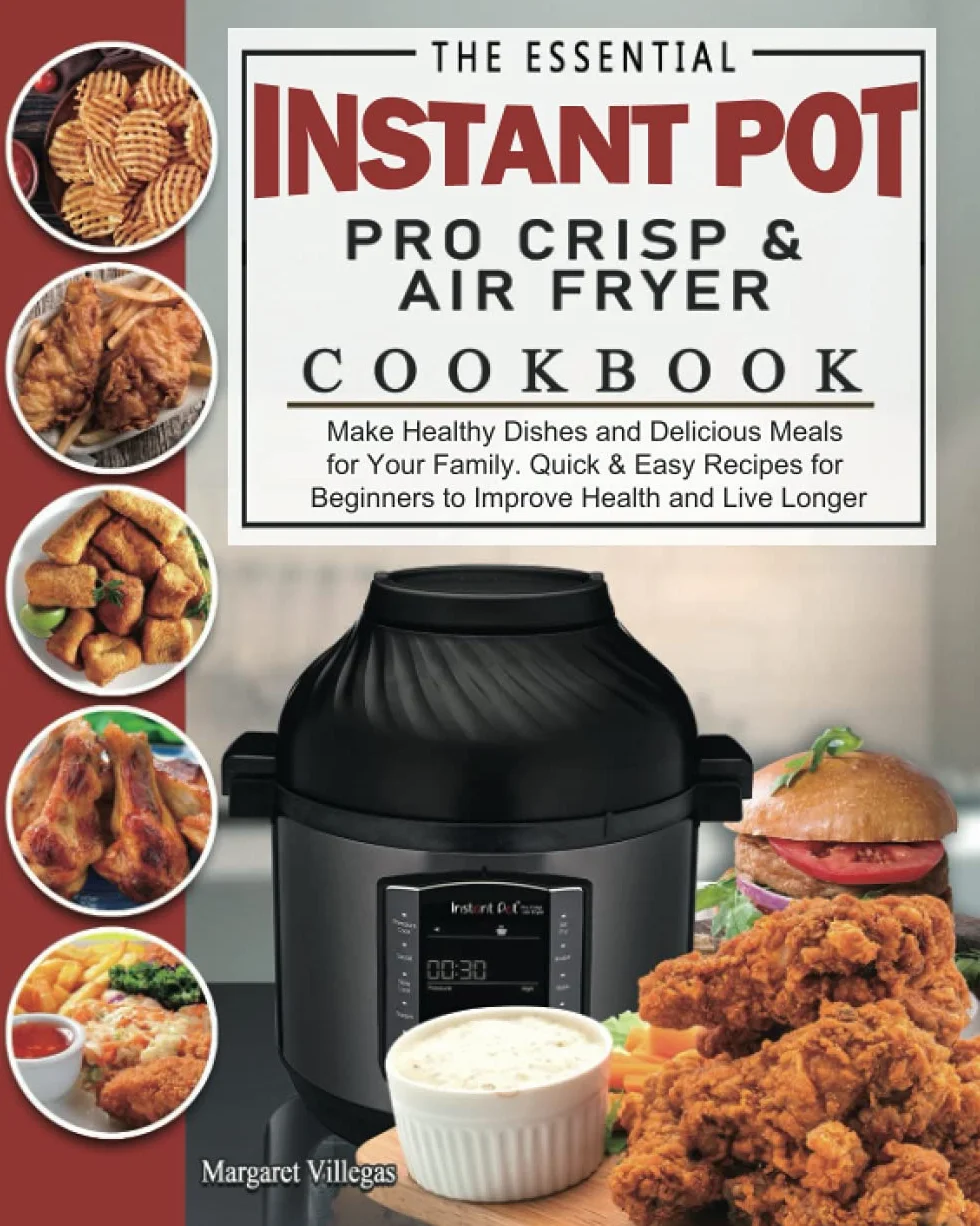 The Essential Instant Pot Pro Crisp & Air Fryer Cookbook: Make Healthy Dishes and Delicious Meals for Your Family. Quick & Easy Recipes for Beginners to Improve Health and Live Longer