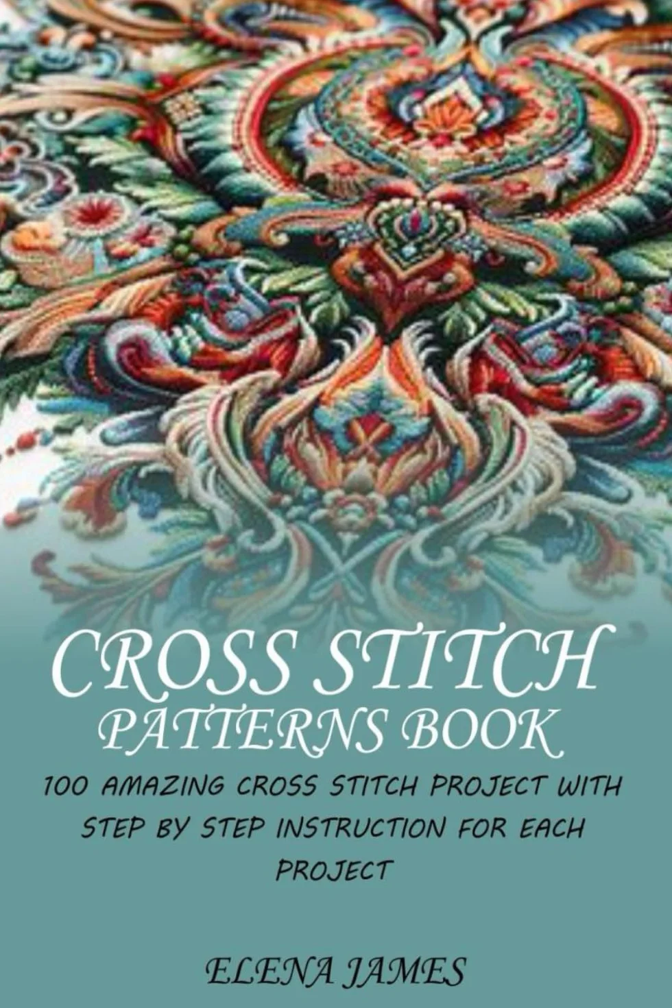 CROSS STITCH PATTERNS BOOK: 100 AMAZING CROSS STITCH PROJECT WITH STEP BY STEP INSTRUCTION FOR EACH PROJECT