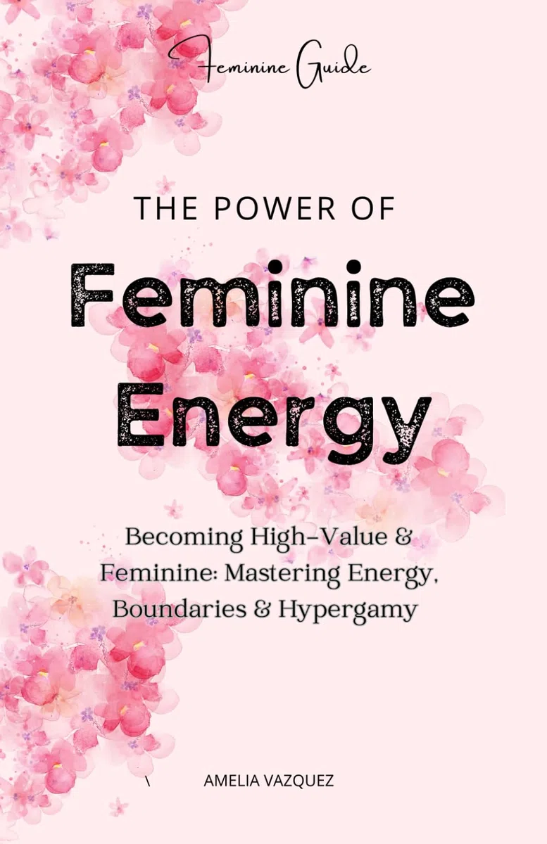 The Power of Feminine Energy: Becoming High-Value & Feminine: Mastering Energy, Boundaries & Hypergamy