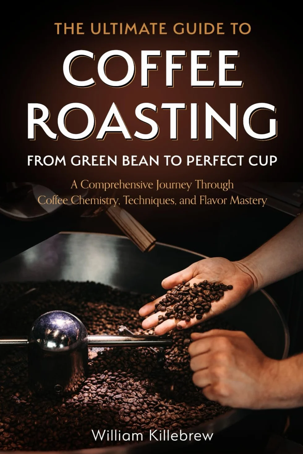 The Ultimate Guide to Coffee Roasting: From Green Bean to Perfect Cup: A Comprehensive Journey Through Coffee Chemistry, Techniques, and Flavor Mastery