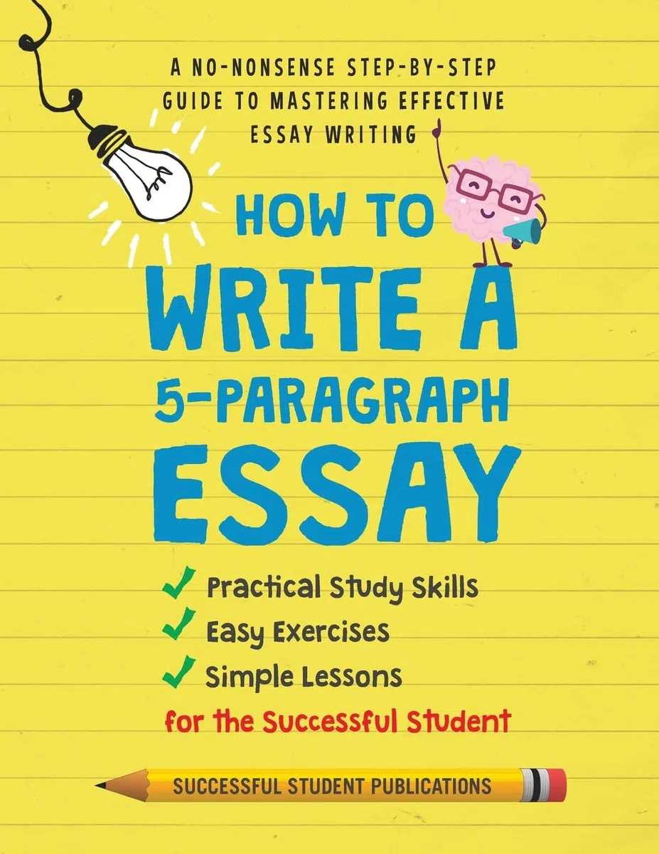 How To Write A 5-Paragraph Essay: A No-Nonsense Step-By-Step Guide To Mastering Effective Essay Writing, Practical Study Skills, Easy Exercises & Simple Lessons for the Successful Student